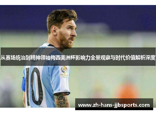 从赛场统治到精神领袖梅西美洲杯影响力全景观察与时代价值解析深度