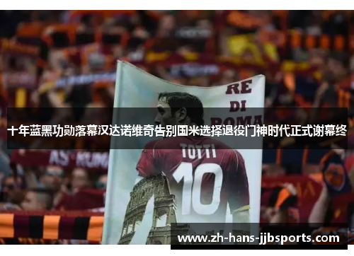 十年蓝黑功勋落幕汉达诺维奇告别国米选择退役门神时代正式谢幕终