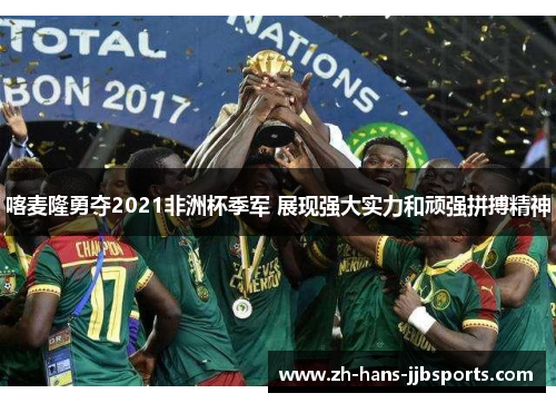 喀麦隆勇夺2021非洲杯季军 展现强大实力和顽强拼搏精神 喀麦隆勇夺2021非洲杯季军 展现强大实力和顽强拼搏精神