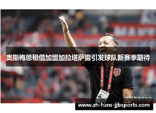 奥斯梅恩租借加盟加拉塔萨雷引发球队新赛季期待 奥斯梅恩租借加盟加拉塔萨雷引发球队新赛季期待