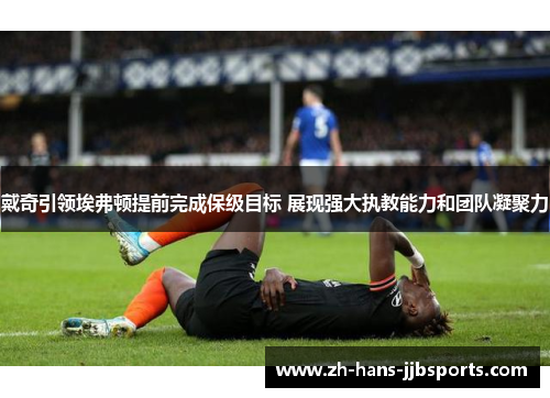 戴奇引领埃弗顿提前完成保级目标 展现强大执教能力和团队凝聚力