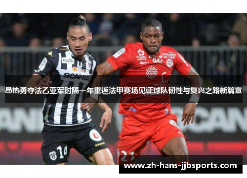 昂热勇夺法乙亚军时隔一年重返法甲赛场见证球队韧性与复兴之路新篇章