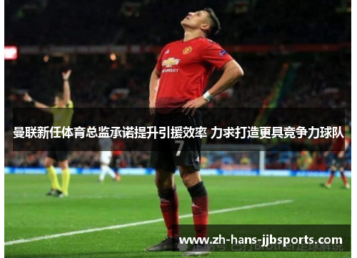 曼联新任体育总监承诺提升引援效率 力求打造更具竞争力球队 曼联新任体育总监承诺提升引援效率 力求打造更具竞争力球队