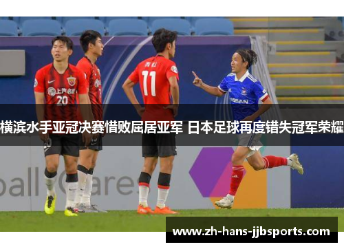 横滨水手亚冠决赛惜败屈居亚军 日本足球再度错失冠军荣耀 横滨水手亚冠决赛惜败屈居亚军 日本足球再度错失冠军荣耀