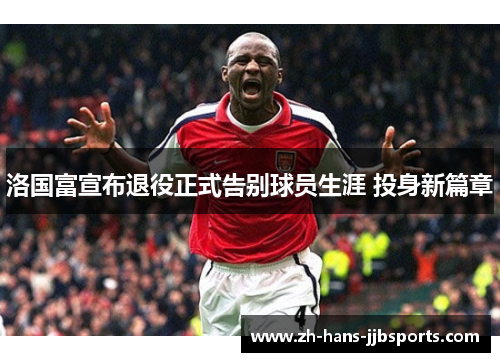 洛国富宣布退役正式告别球员生涯 投身新篇章 洛国富宣布退役正式告别球员生涯 投身新篇章