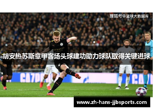 胡安热苏斯意甲客场头球建功助力球队取得关键进球 胡安热苏斯意甲客场头球建功助力球队取得关键进球