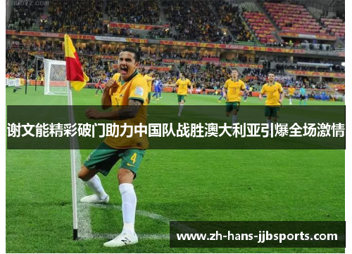 谢文能精彩破门助力中国队战胜澳大利亚引爆全场激情