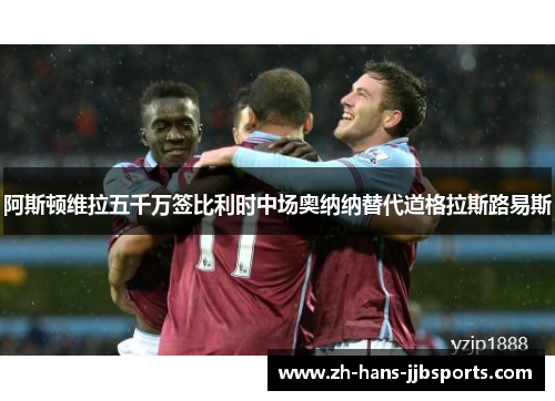 阿斯顿维拉五千万签比利时中场奥纳纳替代道格拉斯路易斯