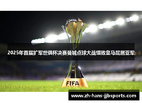 2025年首届扩军世俱杯决赛曼城点球大战惜败皇马屈居亚军