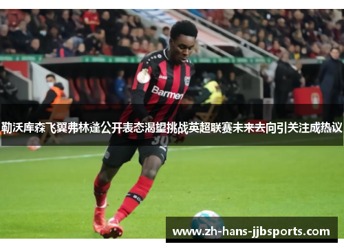 勒沃库森飞翼弗林蓬公开表态渴望挑战英超联赛未来去向引关注成热议