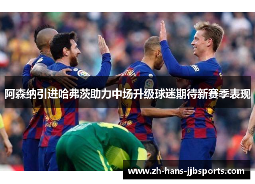 阿森纳引进哈弗茨助力中场升级球迷期待新赛季表现 阿森纳引进哈弗茨助力中场升级球迷期待新赛季表现