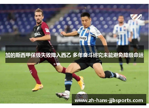 加的斯西甲保级失败降入西乙 多年奋斗终究未能避免降级命运 加的斯西甲保级失败降入西乙 多年奋斗终究未能避免降级命运