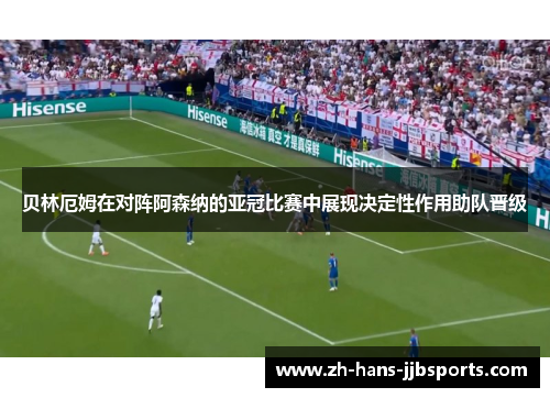 贝林厄姆在对阵阿森纳的亚冠比赛中展现决定性作用助队晋级 贝林厄姆在对阵阿森纳的亚冠比赛中展现决定性作用助队晋级