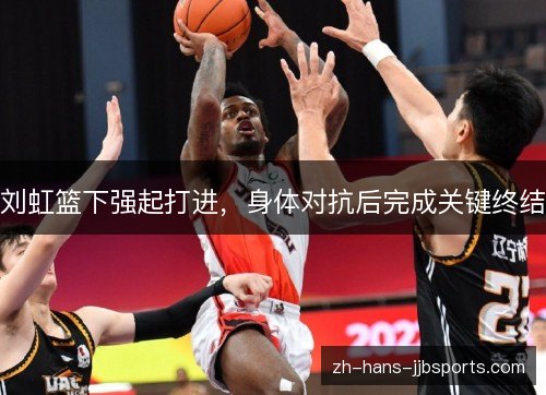 刘虹篮下强起打进，身体对抗后完成关键终结