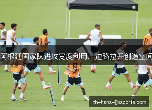 阿根廷国家队进攻宽度利用，边路拉开创造空间