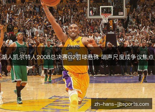 湖人凯尔特人2008总决赛G2罚球悬殊 哨声尺度成争议焦点 湖人凯尔特人2008总决赛G2罚球悬殊 哨声尺度成争议焦点