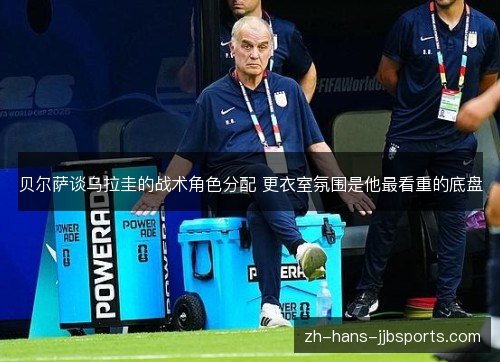 贝尔萨谈乌拉圭的战术角色分配 更衣室氛围是他最看重的底盘 贝尔萨谈乌拉圭的战术角色分配 更衣室氛围是他最看重的底盘